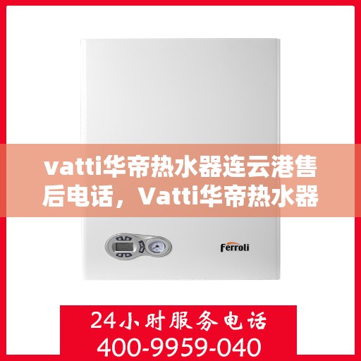 vatti华帝热水器连云港售后电话，Vatti华帝热水器连云港售后服务热线及电话公布