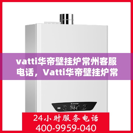 vatti华帝壁挂炉常州客服电话，Vatti华帝壁挂炉常州客服热线及咨询服务中心指南