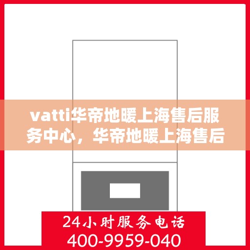 vatti华帝地暖上海售后服务中心，华帝地暖上海售后服务中心，专业维修与贴心服务