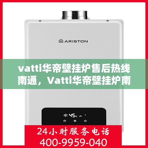 vatti华帝壁挂炉售后热线南通，Vatti华帝壁挂炉南通售后热线专业服务