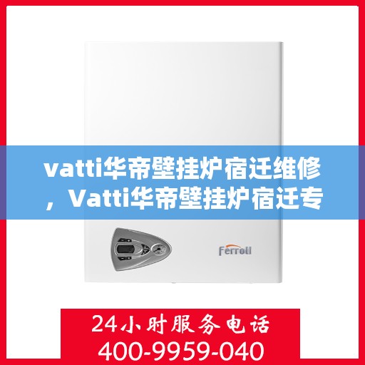 vatti华帝壁挂炉宿迁维修，Vatti华帝壁挂炉宿迁专业维修服务