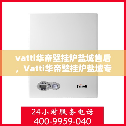 vatti华帝壁挂炉盐城售后，Vatti华帝壁挂炉盐城专业售后服务，贴心关怀，温暖您的生活