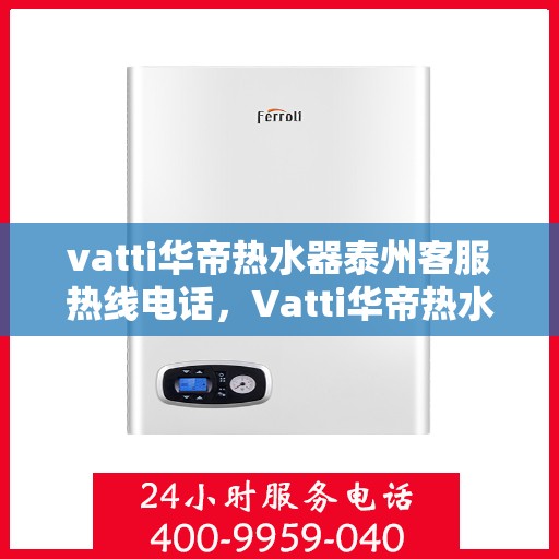 vatti华帝热水器泰州客服热线电话，Vatti华帝热水器泰州客服热线电话全解析，专业售后，贴心服务
