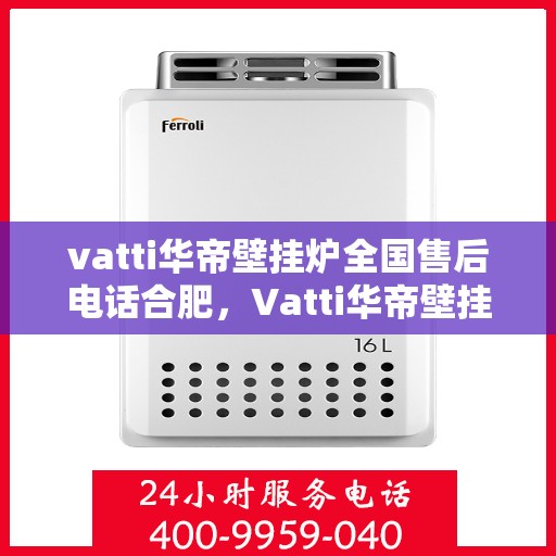 vatti华帝壁挂炉全国售后电话合肥，Vatti华帝壁挂炉合肥售后电话及全国售后服务解析