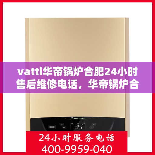 vatti华帝锅炉合肥24小时售后维修电话，华帝锅炉合肥售后维修热线全天候服务，专业解决您的锅炉问题！