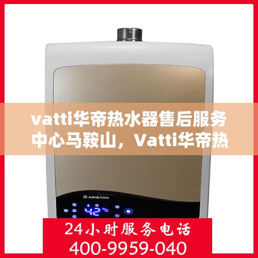 vatti华帝热水器售后服务中心马鞍山，Vatti华帝热水器马鞍山售后服务中心，专业维修，贴心服务