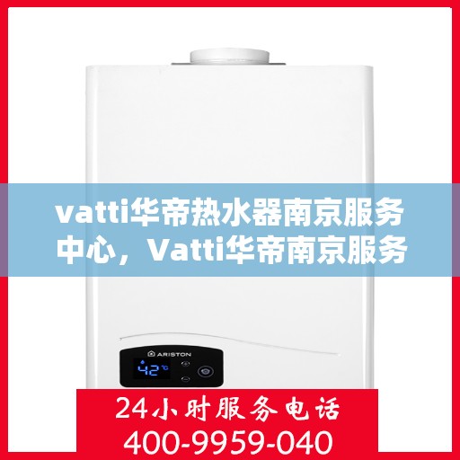 vatti华帝热水器南京服务中心，Vatti华帝南京服务中心，热水器维修与服务的专业之选