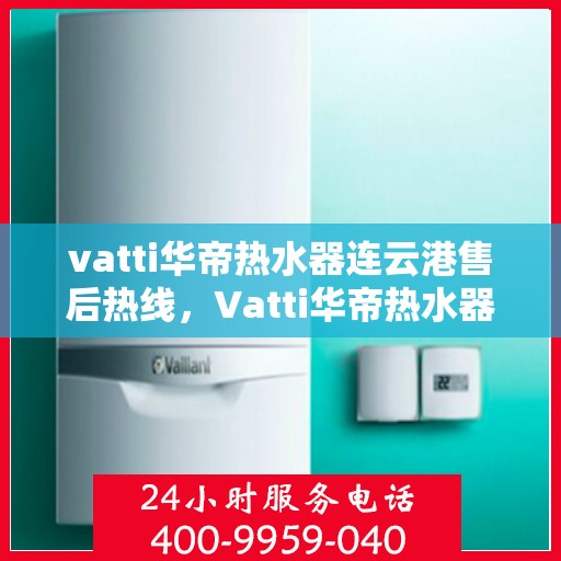 vatti华帝热水器连云港售后热线，Vatti华帝热水器连云港售后服务热线，专业解决您的热水器问题