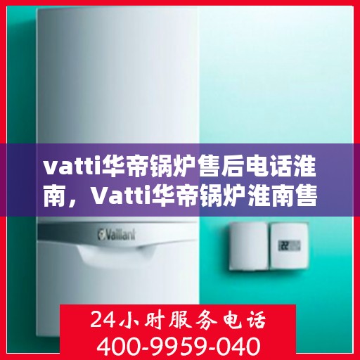 vatti华帝锅炉售后电话淮南，Vatti华帝锅炉淮南售后电话及服务一览