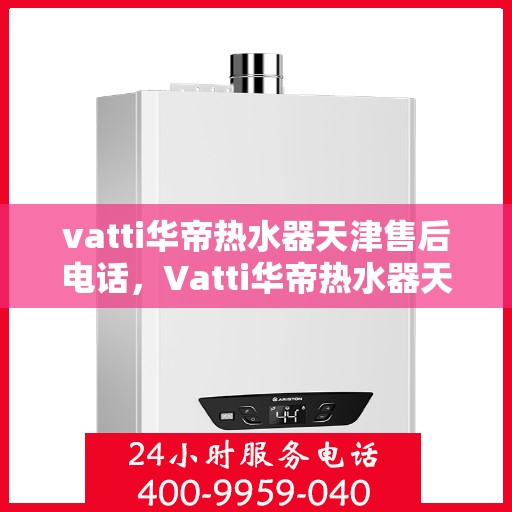 vatti华帝热水器天津售后电话，Vatti华帝热水器天津售后服务中心联系电话