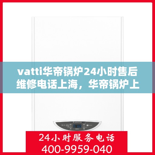 vatti华帝锅炉24小时售后维修电话上海，华帝锅炉上海售后维修热线全天候服务指南