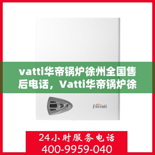vatti华帝锅炉徐州全国售后电话，Vatti华帝锅炉徐州售后全国服务热线电话公布