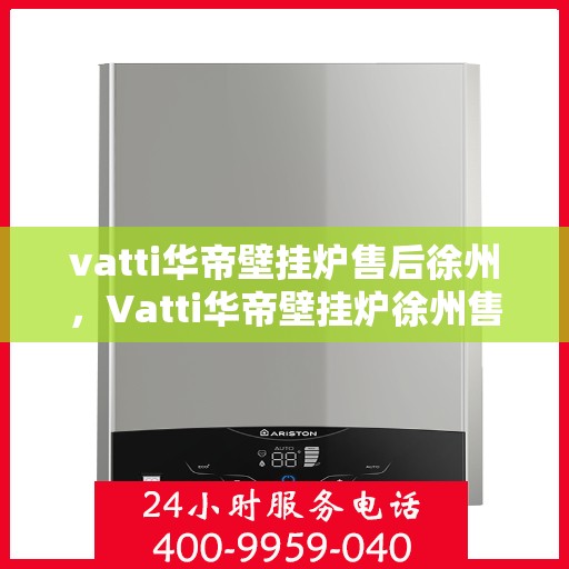 vatti华帝壁挂炉售后徐州，Vatti华帝壁挂炉徐州售后服务中心，专业维修与保养服务