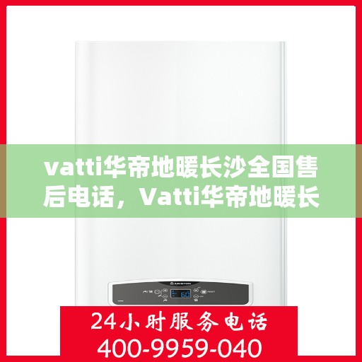 vatti华帝地暖长沙全国售后电话，Vatti华帝地暖长沙售后全国服务热线电话公布