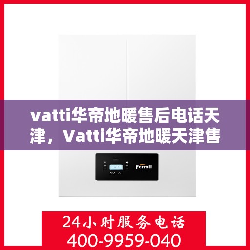 vatti华帝地暖售后电话天津，Vatti华帝地暖天津售后电话及服务一览