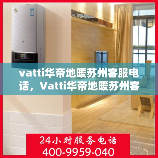 vatti华帝地暖苏州客服电话，Vatti华帝地暖苏州客服热线及咨询电话号码解析