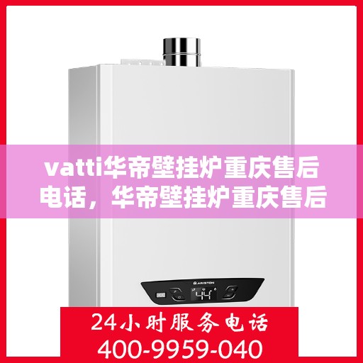 vatti华帝壁挂炉重庆售后电话，华帝壁挂炉重庆售后服务中心联系电话及维修指南