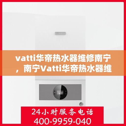 vatti华帝热水器维修南宁，南宁Vatti华帝热水器维修专业服务