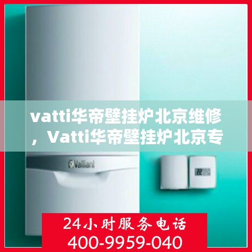 vatti华帝壁挂炉北京维修，Vatti华帝壁挂炉北京专业维修服务