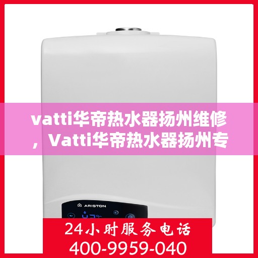 vatti华帝热水器扬州维修，Vatti华帝热水器扬州专业维修服务