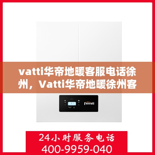vatti华帝地暖客服电话徐州，Vatti华帝地暖徐州客服热线及咨询电话号码