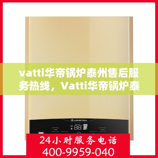 vatti华帝锅炉泰州售后服务热线，Vatti华帝锅炉泰州售后服务热线，专业团队，贴心服务