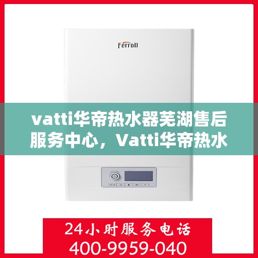 vatti华帝热水器芜湖售后服务中心，Vatti华帝热水器芜湖售后服务中心，专业维修，贴心服务