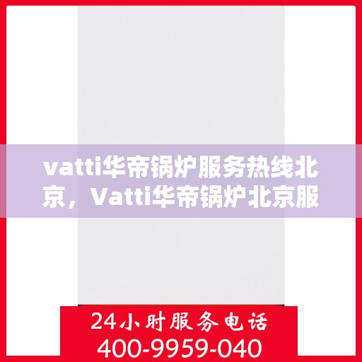 vatti华帝锅炉服务热线北京，Vatti华帝锅炉北京服务热线全攻略