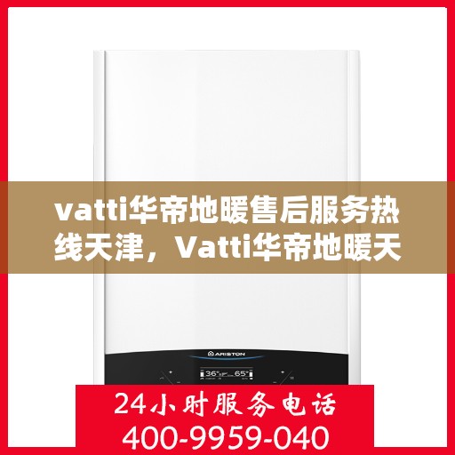 vatti华帝地暖售后服务热线天津，Vatti华帝地暖天津售后服务热线全解析