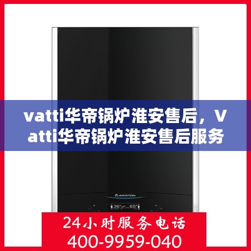 vatti华帝锅炉淮安售后，Vatti华帝锅炉淮安售后服务详解