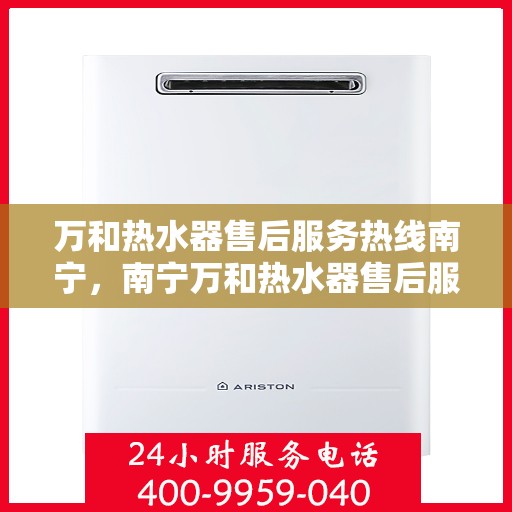 万和热水器售后服务热线南宁，南宁万和热水器售后服务热线详解
