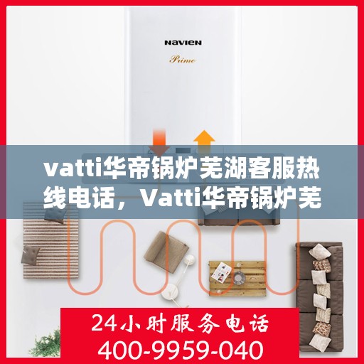 vatti华帝锅炉芜湖客服热线电话，Vatti华帝锅炉芜湖客服热线电话详解，专业支持与解决方案一站式服务