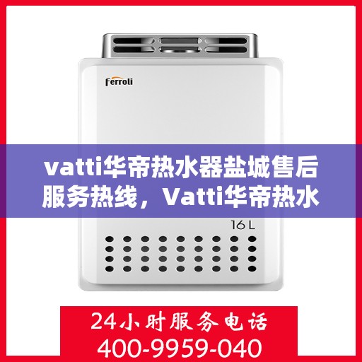 vatti华帝热水器盐城售后服务热线，Vatti华帝热水器盐城售后服务热线，专业团队，贴心服务