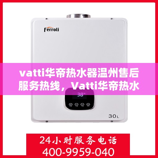 vatti华帝热水器温州售后服务热线，Vatti华帝热水器温州售后服务热线，专业团队，贴心服务