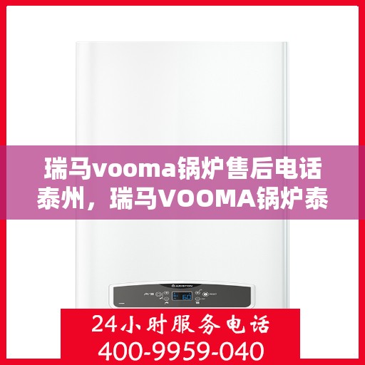瑞马vooma锅炉售后电话泰州，瑞马VOOMA锅炉泰州售后电话及维修服务详解