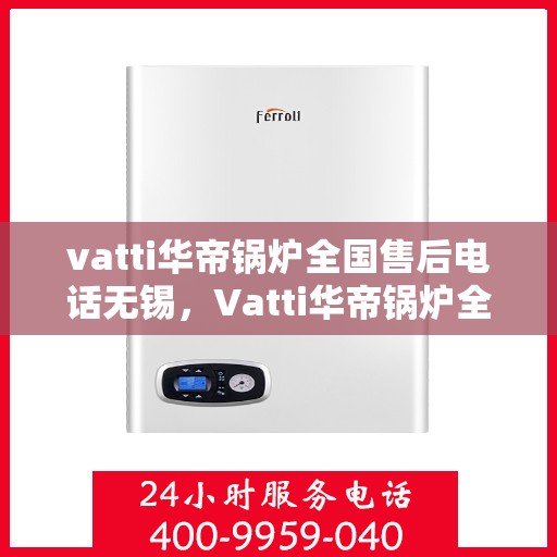 vatti华帝锅炉全国售后电话无锡，Vatti华帝锅炉全国售后电话在无锡的服务网点介绍