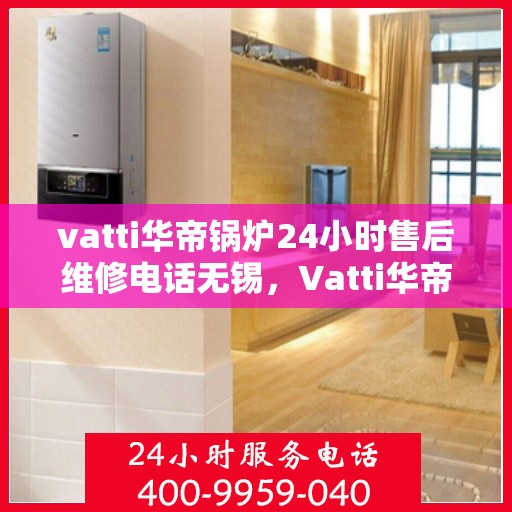 vatti华帝锅炉24小时售后维修电话无锡，Vatti华帝锅炉无锡24小时售后维修服务热线