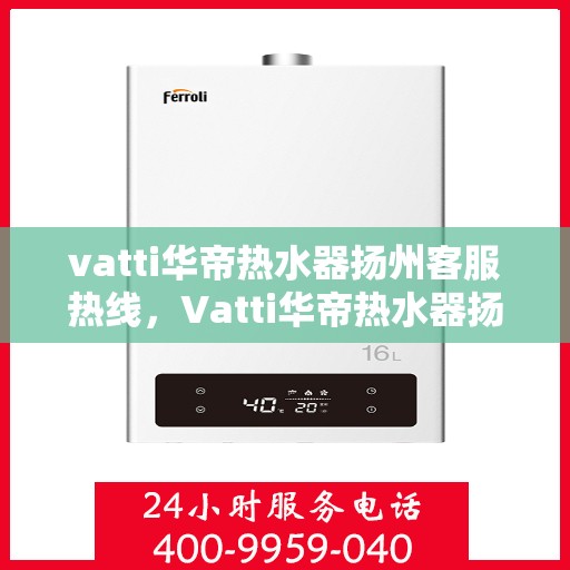 vatti华帝热水器扬州客服热线，Vatti华帝热水器扬州客服热线，专业售后，贴心服务