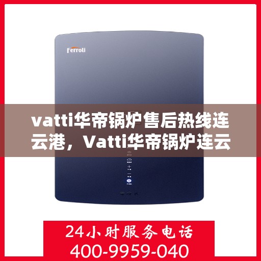 vatti华帝锅炉售后热线连云港，Vatti华帝锅炉连云港售后热线及服务一览