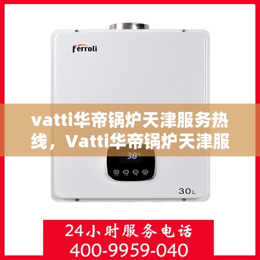 vatti华帝锅炉天津服务热线，Vatti华帝锅炉天津服务热线，专业团队为您解决锅炉问题