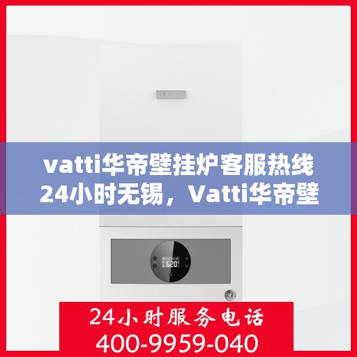 vatti华帝壁挂炉客服热线24小时无锡，Vatti华帝壁挂炉无锡24小时客服热线全面服务，温暖您的生活