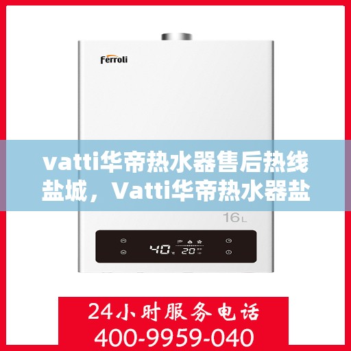 vatti华帝热水器售后热线盐城，Vatti华帝热水器盐城售后热线及服务一览