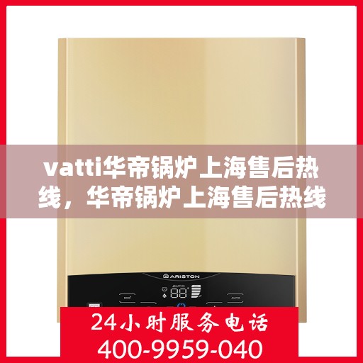 vatti华帝锅炉上海售后热线，华帝锅炉上海售后热线，专业快速解决您的维修需求