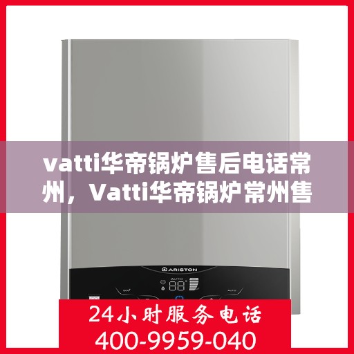 vatti华帝锅炉售后电话常州，Vatti华帝锅炉常州售后电话及服务一览