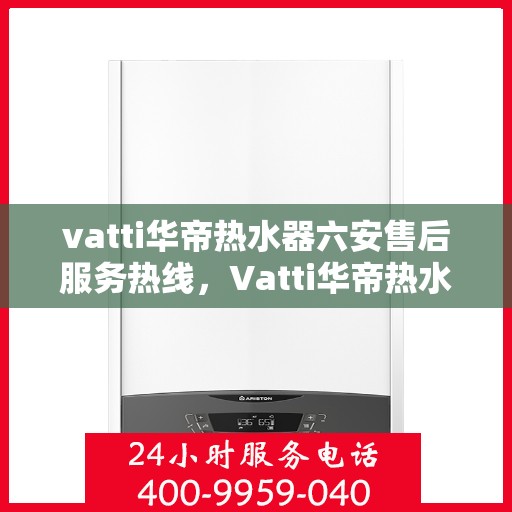 vatti华帝热水器六安售后服务热线，Vatti华帝热水器六安售后服务热线，专业团队，贴心服务