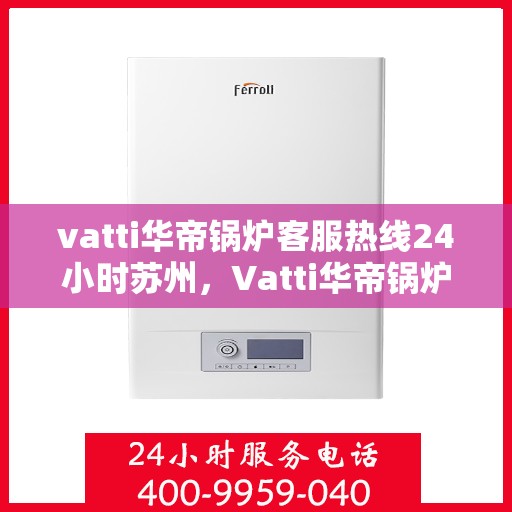 vatti华帝锅炉客服热线24小时苏州，Vatti华帝锅炉苏州24小时客服热线全面服务