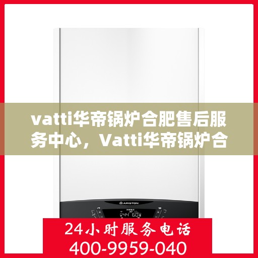vatti华帝锅炉合肥售后服务中心，Vatti华帝锅炉合肥售后服务中心，专业维修，贴心服务
