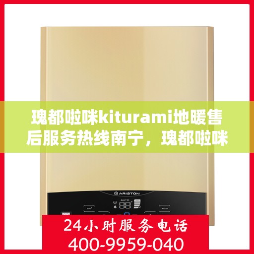 瑰都啦咪kiturami地暖售后服务热线南宁，瑰都啦咪kiturami地暖南宁售后服务热线全面升级，贴心服务温暖您的生活
