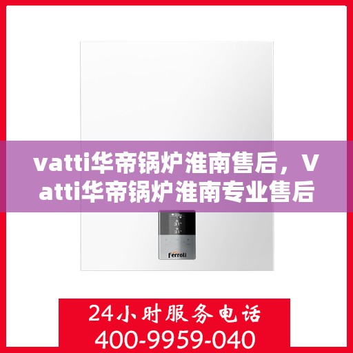 vatti华帝锅炉淮南售后，Vatti华帝锅炉淮南专业售后服务团队，为您提供全方位的技术支持与解决方案