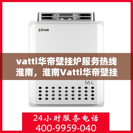vatti华帝壁挂炉服务热线淮南，淮南Vatti华帝壁挂炉服务热线，专业解决您的采暖问题
